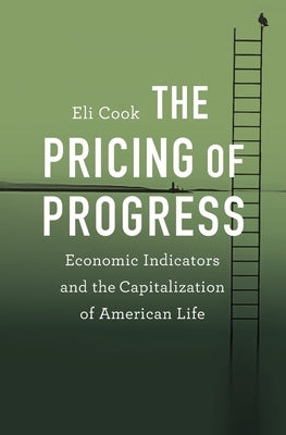 The Pricing of Progress: Economic Indicators and the Capitalization of American Life by Cook, Eli