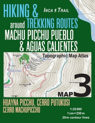 Inca Trail Map 3 Hiking & Trekking Routes around Machu Picchu Pueblo & Aguas Calientes Topographic Map Atlas Huayna Picchu, Cerro Putukusi, Cerro Mach Paperback Createspace Independent Publishing Platform
