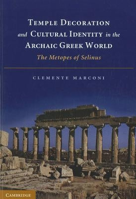 Temple Decoration and Cultural Identity in the Archaic Greek World: The Metopes of Selinus by Marconi, Clemente