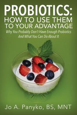 Probiotics: How To Use Them To Your Advantage: Why You Probably Don't Have Enough Probiotics And What You Can Do About It by Panyko Bs Mnt, Jo a.