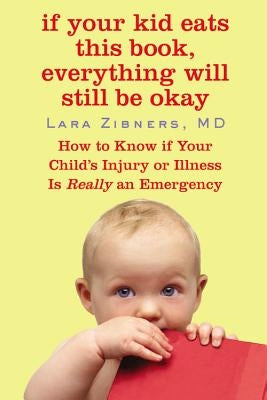 If Your Kid Eats This Book, Everything Will Still Be Okay: How to Know If Your Child's Injury or Illness Is Really an Emergency by Zibners, Lara