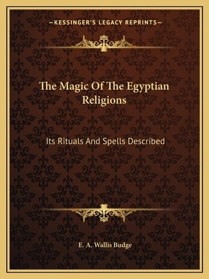 The Magic Of The Egyptian Religions: Its Rituals And Spells Described by Budge, E. A. Wallis