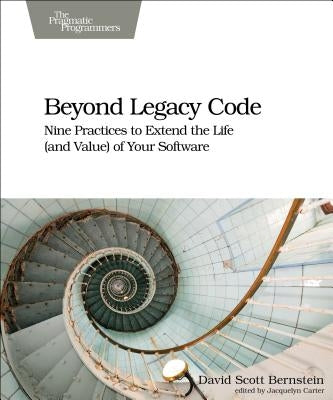 Beyond Legacy Code: Nine Practices to Extend the Life (and Value) of Your Software by Bernstein, David Scott