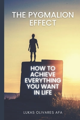 The Pygmalion Effect: How to Achieve Everything You Want in Life Paperback Independently Published