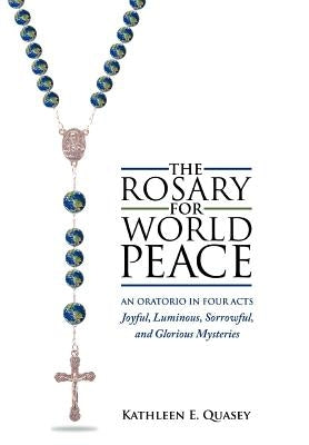 The Rosary for World Peace: An Oratorio in Four Acts Joyful, Luminous, Sorrowful and Glorious Mysteries by Quasey, Kathleen E.