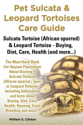 Pet Sulcata & Leopard Tortoises Care Guide Sulcata Tortoise (African Spurred) & Leopard Tortoise - Buying, Diet, Care, Health (and More...) by Clinton, William S.