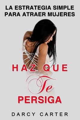 Haz Que Te Persiga: La Estrategia Simple para Atraer Mujeres (Libro en Espanol/ Attract Women Spanish Book Version) (Spanish Edition) by Carter, Darcy