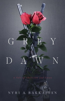 Grey Dawn: A Tale of Abolition and Union by Bakkalian, Nyri A.