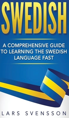 Swedish: A Comprehensive Guide to Learning the Swedish Language Fast by Svensson, Lars