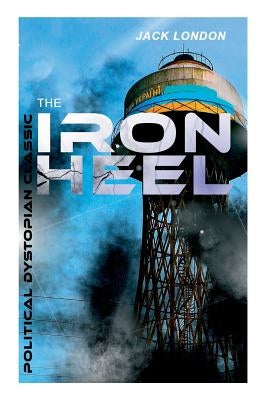 THE IRON HEEL (Political Dystopian Classic): The Pioneer Dystopian Novel that Predicted the Rise of Fascism by London, Jack