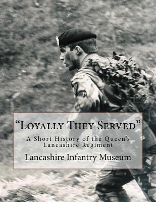 "Loyally They Served": A Short History of the Queen's Lancashire Regiment by Museum, Lancashire Infantry