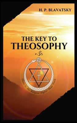 The Key to THEOSOPHY: Being a clear exposition, in the form of question and answer, of the Ethics, Science, and Philosophy, for the study of by Blavatsky, H. P.