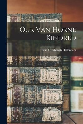 Our Van Horne Kindred by Hallenbeck, Elsie Overbaugh 1889-