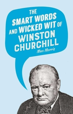 The Smart Words and Wicked Wit of Winston Churchill by Morris, Max