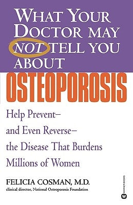 What Your Doctor May Not Tell You about Osteoporosis: Help Prevent--And Even Reverse--The Disease That Burdens Millions of Women by Cosman, Felicia