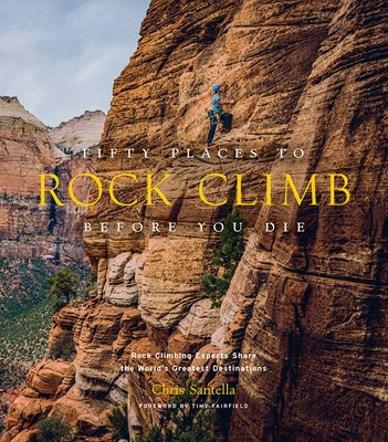 Fifty Places to Rock Climb Before You Die: Rock Climbing Experts Share the World's Greatest Destinations by Santella, Chris