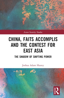 China, Faits Accomplis and the Contest for East Asia: The Shadow of Shifting Power by Hastey, Joshua