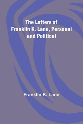 The Letters of Franklin K. Lane, Personal and Political Paperback Alpha Edition