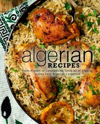 Algerian Recipes: From Algiers to Constantine, Taste all of Algeria, in One Easy Algerian Cookbook Paperback Createspace Independent Publishing Platform