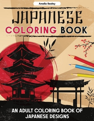 Japanese Coloring Book: An Adult Coloring Book of Japanese Designs, Japanese Coloring Pages for Relaxation and Stress Relief by Sealey, Amelia