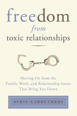 Freedom from Toxic Relationships: Moving on from the Family, Work, and Relationship Issues That Bring You Down by Carruthers, Avril