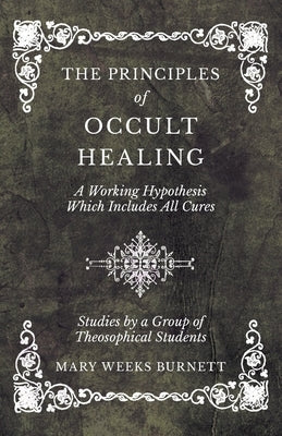 The Principles of Occult Healing - A Working Hypothesis Which Includes All Cures - Studies by a Group of Theosophical Students by Burnett, Mary Weeks