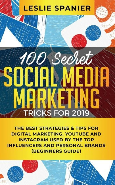 100 Secret Social Media Marketing Tricks for 2019: The Best Strategies & Tips for Digital Marketing, YouTube and Instagram Used by the Top Influencers by Spanier, Leslie