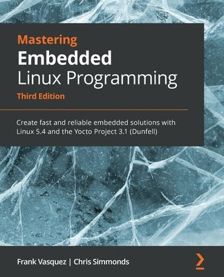 Mastering Embedded Linux Programming - Third Edition: Create fast and reliable embedded solutions with Linux 5.4 and the Yocto Project 3.1 (Dunfell) Paperback Packt Publishing