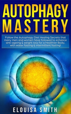 Autophagy Mastery: Follow the Autophagy Diet Healing Secrets That Many Men and Women Have Followed to Enhance Anti-Aging & Weight Loss fo by Smith, Elouisa