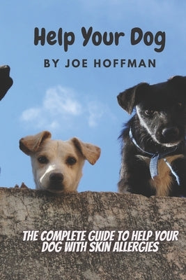 Help Your Dog - The Complete Guide to Help Your Dog With Skin Allergies: Learn in This Dog Health Book About the Natural Remedies That Will Soothe You by Hoffman, Joe