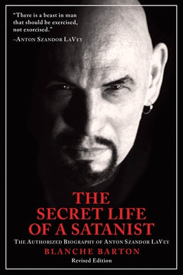 The Secret Life of a Satanist: The Authorized Biography of Anton Szandor Lavey by Barton, Blanche