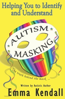 Helping You to Identify and Understand Autism Masking: The Truth Behind the Mask by Kendall, Emma