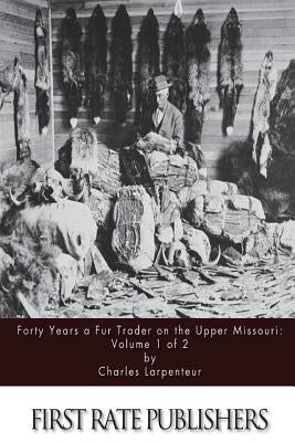 Forty Years a Fur Trader on the Upper Missouri: Volume 1 of 2 by Larpenteur, Charles