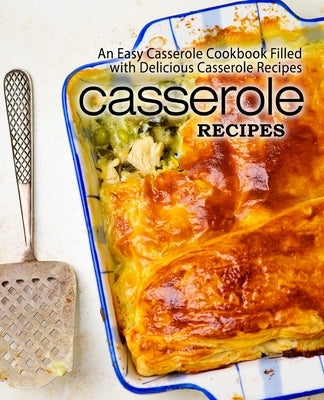Casserole Recipes: An Easy Casserole Cookbook Filled with Delicious Casserole Recipes Paperback Createspace Independent Publishing Platform