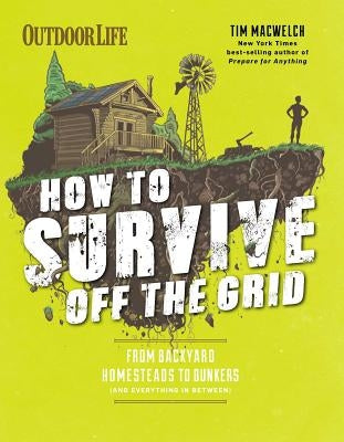 How to Survive Off the Grid: From Backyard Homesteads to Bunkers (and Everything in Between) Weldon Owen