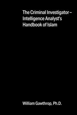 The Criminal Investigator-Intelligence Analyst's Handbook of Islam by Gawthrop, William