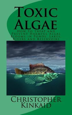 Toxic Algae: How to Treat and Prevent Harmful Algal Blooms in Ponds, Lakes, Rivers and Reservoirs Paperback Createspace Independent Publishing Platform