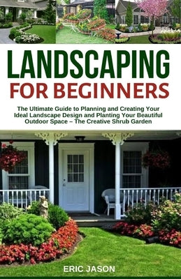 Landscaping for Beginners: The Ultimate Guide to Planning and Creating Your Ideal Landscape Design and Planting Your Beautiful Outdoor Space - Th Paperback Independently Published