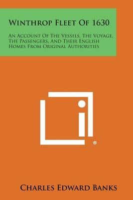 Winthrop Fleet of 1630: An Account of the Vessels, the Voyage, the Passengers, and Their English Homes from Original Authorities Paperback Literary Licensing, LLC