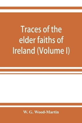 Traces of the elder faiths of Ireland; a folklore sketch; a handbook of Irish pre-Christian traditions (Volume I) by G. Wood-Martin, W.