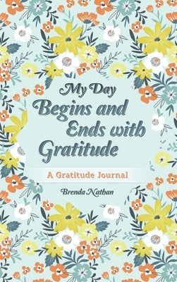 My Day Begins and Ends with Gratitude: A Gratitude Journal by Nathan, Brenda