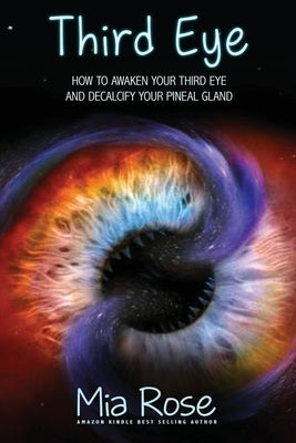 Third Eye: How to Awaken Your Third Eye and Decalcify Your Pineal Gland by Rose, Mia
