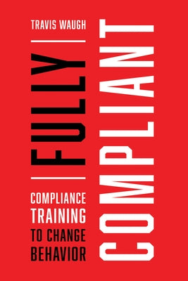 Fully Compliant: Compliance Training to Change Behavior by Waugh, Travis