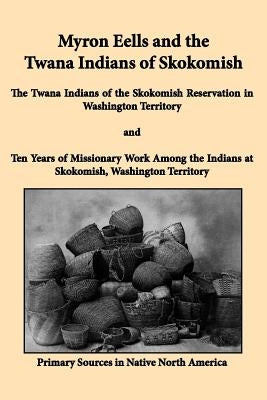 Myron Eells and the Twana Indians of Skokomish: The Twana Indians of the Skokomish Reservation in Washington Territory and Ten Years of Missionary Wor by Eells, Myron