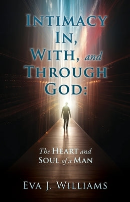 Intimacy In, With, and Through God: The Heart and Soul of a Man by Williams, Eva J.