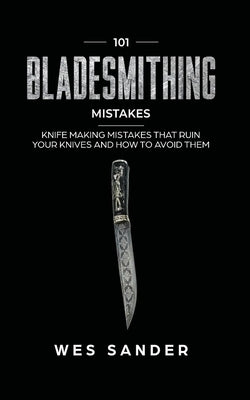 101 Bladesmithing Mistakes: Knife Making Mistakes That Ruin Your Knives and How to Avoid Them by Sander, Wes