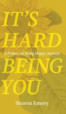 It's Hard Being You: A Primer on Being Happy Anyway by Emery, Sharon