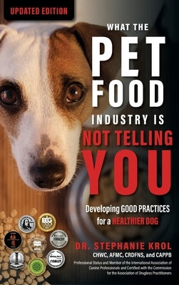 What the Pet Food Industry Is Not Telling You: Developing Good Practices for a Healthier Dog: Developing Good Practices for a Healthier Dog: Developin by Krol, Stephanie