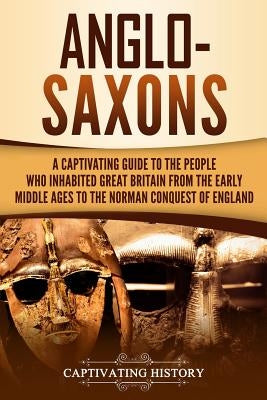 Anglo-Saxons: A Captivating Guide to the People Who Inhabited Great Britain from the Early Middle Ages to the Norman Conquest of Eng Paperback Independently Published