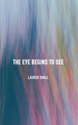 The Eye Begins to See by Small, Lauren